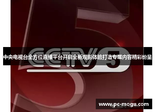 中央电视台全方位直播平台开启全新观影体验打造专属内容精彩纷呈