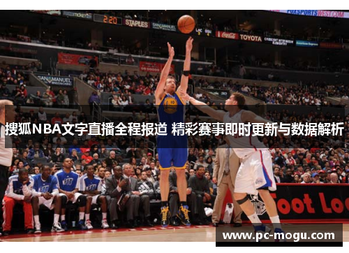 搜狐NBA文字直播全程报道 精彩赛事即时更新与数据解析