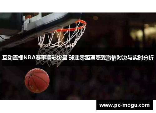 互动直播NBA赛事精彩纷呈 球迷零距离感受激情对决与实时分析